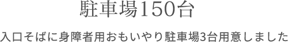 駐車場150台、入口そばに身障者用おもいやり駐車場3台用意しました